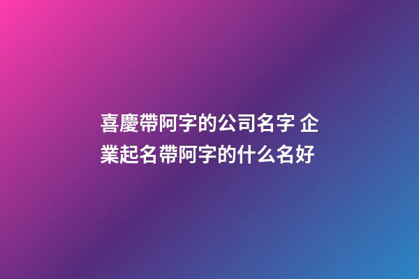 喜慶帶阿字的公司名字 企業起名帶阿字的什么名好-第1張-公司起名-玄機派